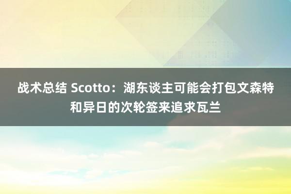 战术总结 Scotto：湖东谈主可能会打包文森特和异日的次轮签来追求瓦兰