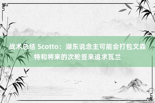 战术总结 Scotto：湖东说念主可能会打包文森特和将来的次轮签来追求瓦兰