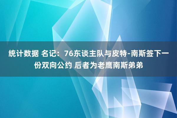 统计数据 名记：76东谈主队与皮特-南斯签下一份双向公约 后者为老鹰南斯弟弟