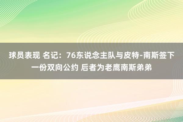 球员表现 名记：76东说念主队与皮特-南斯签下一份双向公约 后者为老鹰南斯弟弟