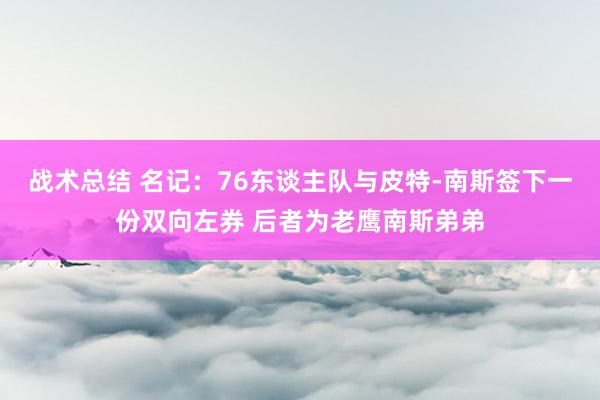 战术总结 名记：76东谈主队与皮特-南斯签下一份双向左券 后者为老鹰南斯弟弟