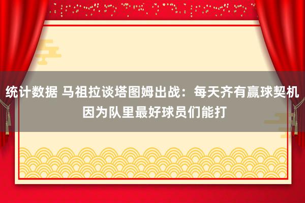 统计数据 马祖拉谈塔图姆出战：每天齐有赢球契机 因为队里最好球员们能打