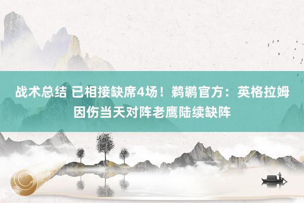 战术总结 已相接缺席4场！鹈鹕官方：英格拉姆因伤当天对阵老鹰陆续缺阵