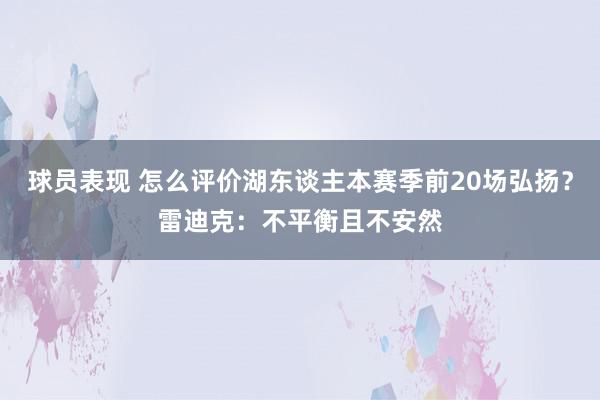 球员表现 怎么评价湖东谈主本赛季前20场弘扬？雷迪克：不平衡且不安然