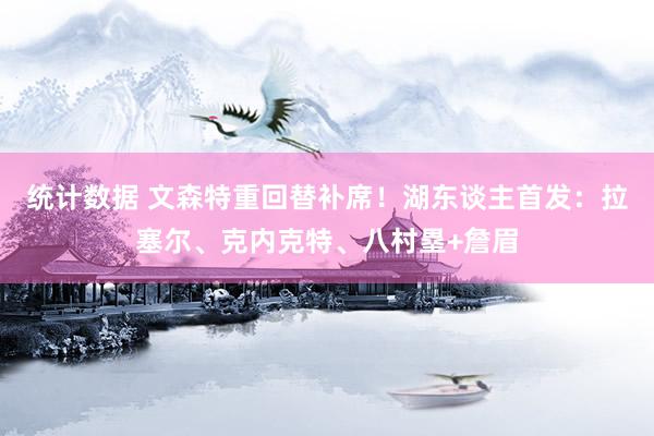 统计数据 文森特重回替补席！湖东谈主首发：拉塞尔、克内克特、八村塁+詹眉