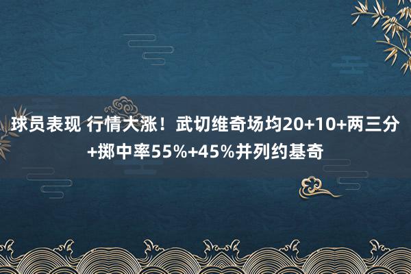 球员表现 行情大涨！武切维奇场均20+10+两三分+掷中率55%+45%并列约基奇