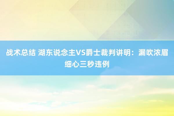 战术总结 湖东说念主VS爵士裁判讲明：漏吹浓眉细心三秒违例