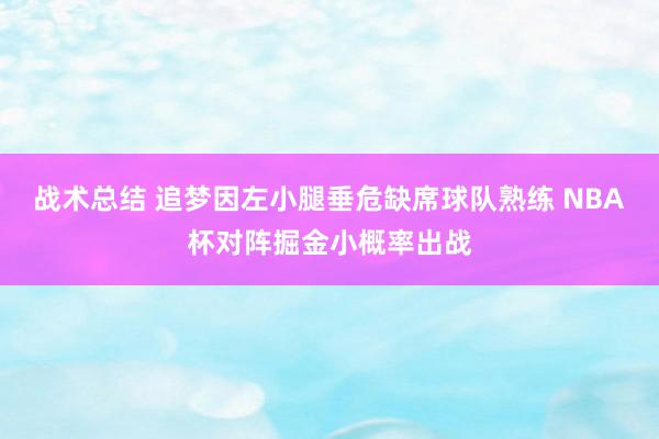 战术总结 追梦因左小腿垂危缺席球队熟练 NBA杯对阵掘金小概率出战