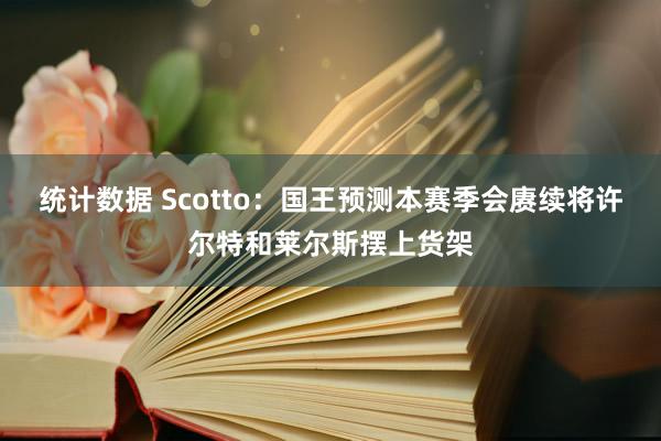 统计数据 Scotto：国王预测本赛季会赓续将许尔特和莱尔斯摆上货架