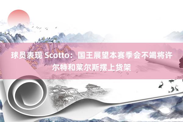 球员表现 Scotto：国王展望本赛季会不竭将许尔特和莱尔斯摆上货架