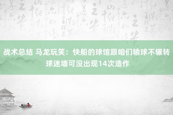 战术总结 马龙玩笑：快船的球馆跟咱们输球不辗转 球迷墙可没出现14次造作