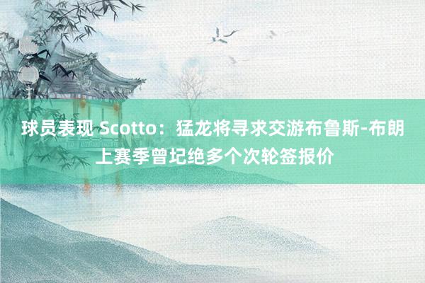 球员表现 Scotto：猛龙将寻求交游布鲁斯-布朗 上赛季曾圮绝多个次轮签报价