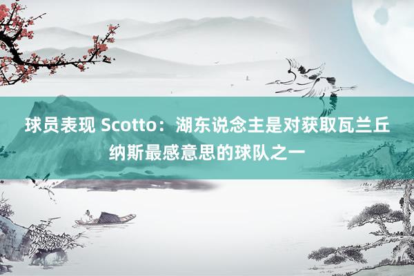 球员表现 Scotto：湖东说念主是对获取瓦兰丘纳斯最感意思的球队之一