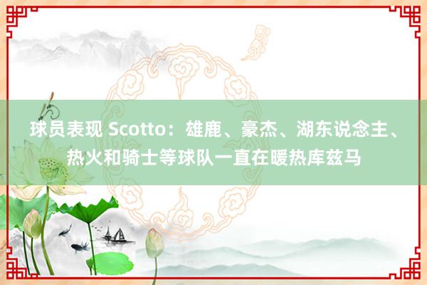 球员表现 Scotto：雄鹿、豪杰、湖东说念主、热火和骑士等球队一直在暖热库兹马