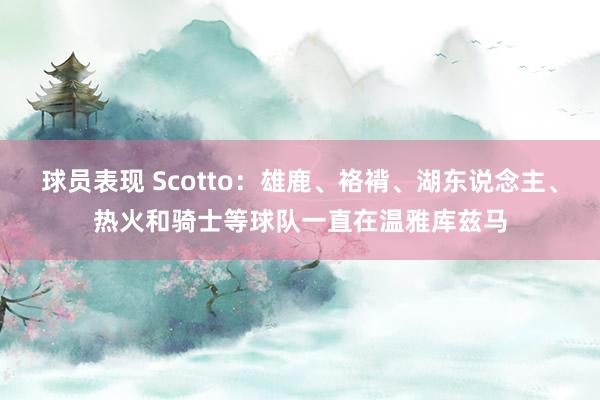 球员表现 Scotto：雄鹿、袼褙、湖东说念主、热火和骑士等球队一直在温雅库兹马