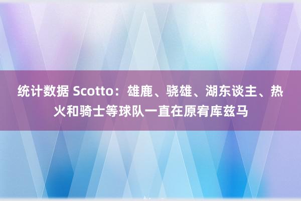 统计数据 Scotto：雄鹿、骁雄、湖东谈主、热火和骑士等球队一直在原宥库兹马