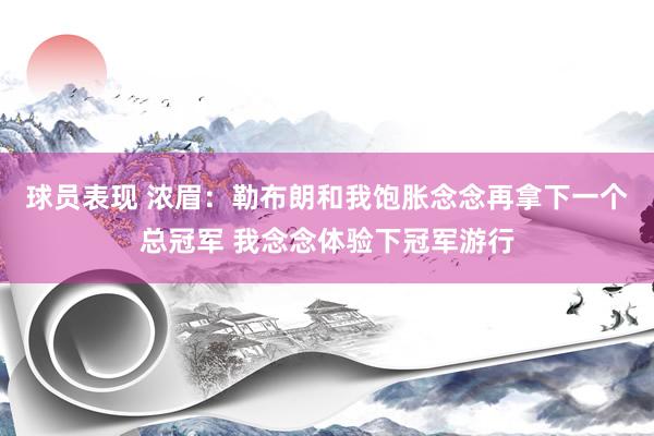 球员表现 浓眉：勒布朗和我饱胀念念再拿下一个总冠军 我念念体验下冠军游行