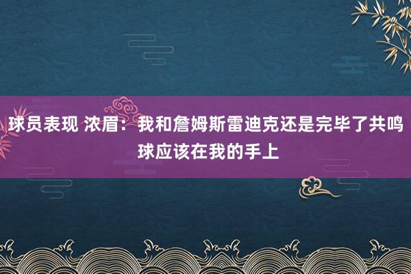 球员表现 浓眉：我和詹姆斯雷迪克还是完毕了共鸣 球应该在我的手上