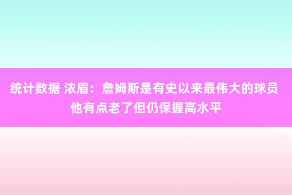 统计数据 浓眉：詹姆斯是有史以来最伟大的球员 他有点老了但仍保握高水平