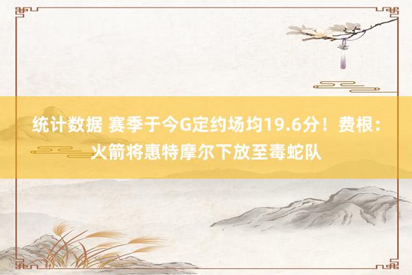 统计数据 赛季于今G定约场均19.6分！费根：火箭将惠特摩尔下放至毒蛇队