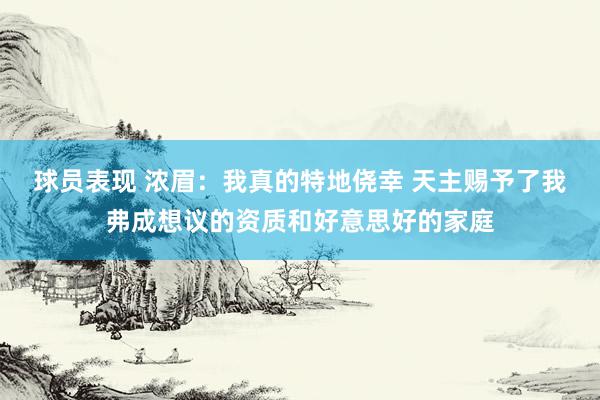 球员表现 浓眉：我真的特地侥幸 天主赐予了我弗成想议的资质和好意思好的家庭