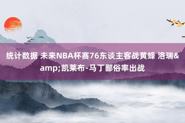 统计数据 未来NBA杯赛76东谈主客战黄蜂 洛瑞&凯莱布-马丁鄙俗率出战