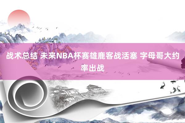 战术总结 未来NBA杯赛雄鹿客战活塞 字母哥大约率出战