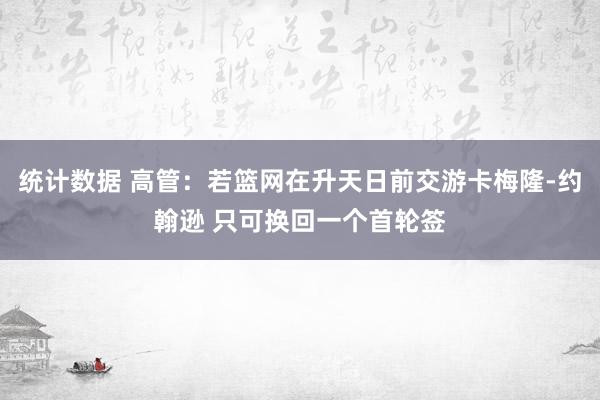 统计数据 高管：若篮网在升天日前交游卡梅隆-约翰逊 只可换回一个首轮签