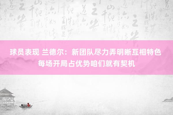 球员表现 兰德尔：新团队尽力弄明晰互相特色 每场开局占优势咱们就有契机