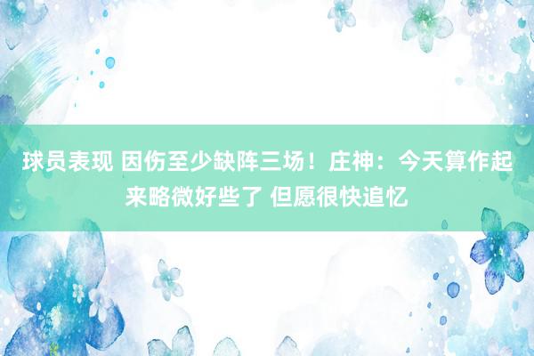 球员表现 因伤至少缺阵三场！庄神：今天算作起来略微好些了 但愿很快追忆