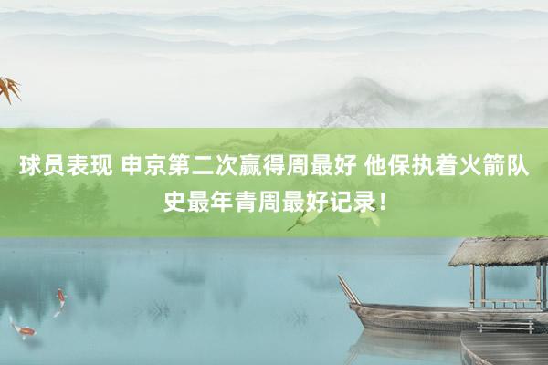 球员表现 申京第二次赢得周最好 他保执着火箭队史最年青周最好记录！