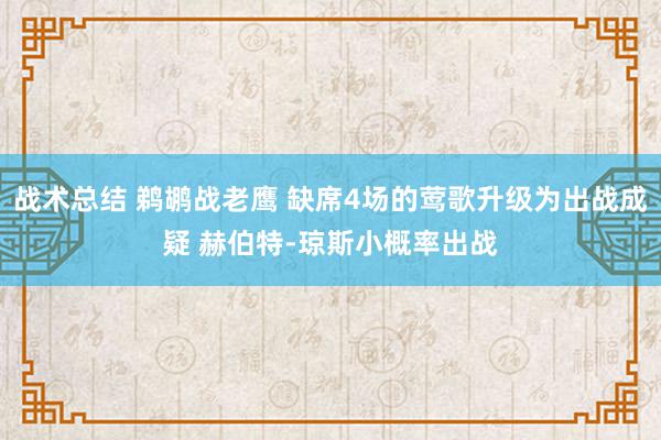 战术总结 鹈鹕战老鹰 缺席4场的莺歌升级为出战成疑 赫伯特-琼斯小概率出战